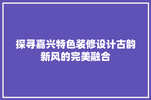 探寻嘉兴特色装修设计古韵新风的完美融合