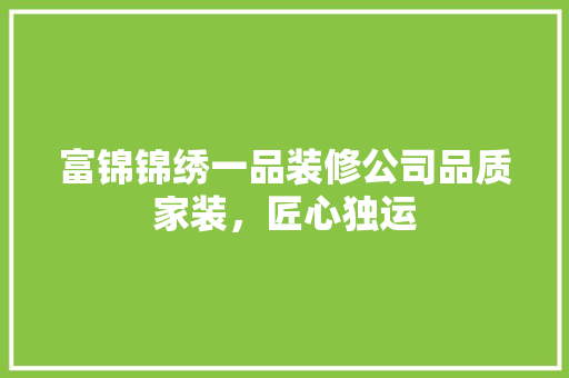 富锦锦绣一品装修公司品质家装，匠心独运