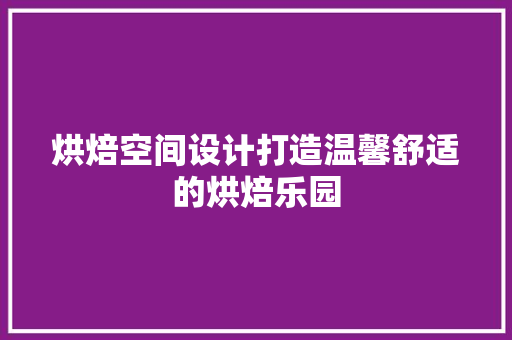 烘焙空间设计打造温馨舒适的烘焙乐园