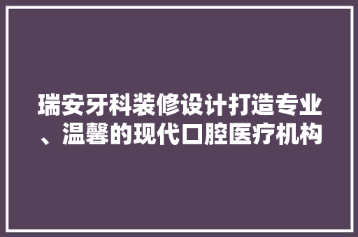 瑞安牙科装修设计打造专业、温馨的现代口腔医疗机构