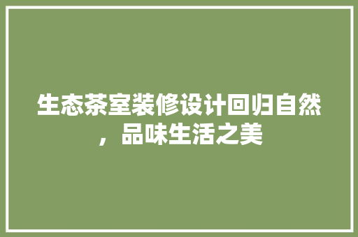 生态茶室装修设计回归自然，品味生活之美