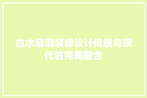 白水窑洞装修设计传统与现代的完美融合