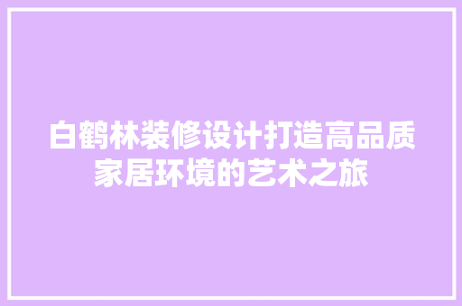 白鹤林装修设计打造高品质家居环境的艺术之旅