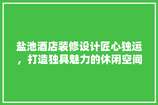 盐池酒店装修设计匠心独运，打造独具魅力的休闲空间