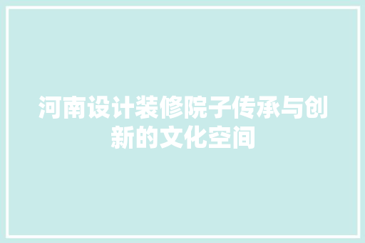 河南设计装修院子传承与创新的文化空间