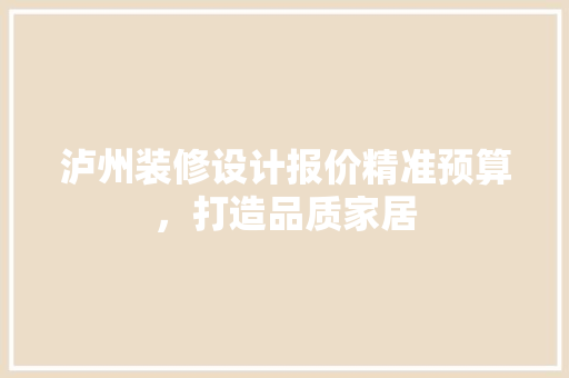 泸州装修设计报价精准预算，打造品质家居