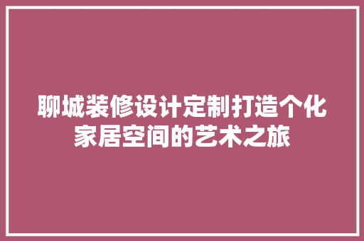 聊城装修设计定制打造个化家居空间的艺术之旅