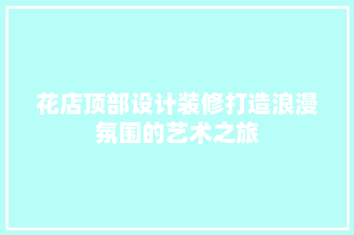 花店顶部设计装修打造浪漫氛围的艺术之旅