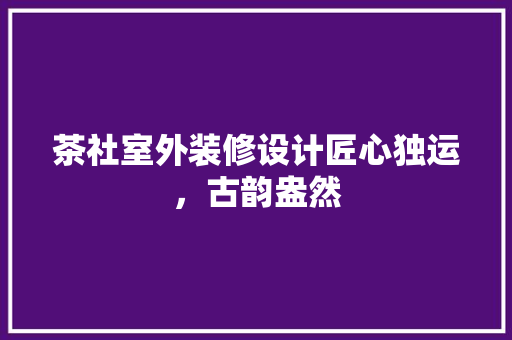 茶社室外装修设计匠心独运，古韵盎然