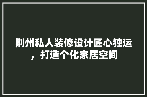 荆州私人装修设计匠心独运，打造个化家居空间