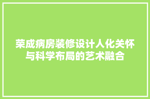 荣成病房装修设计人化关怀与科学布局的艺术融合