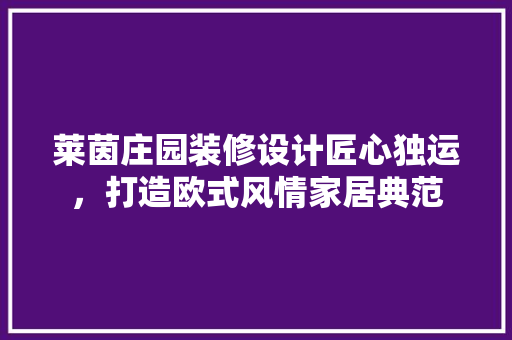 莱茵庄园装修设计匠心独运，打造欧式风情家居典范