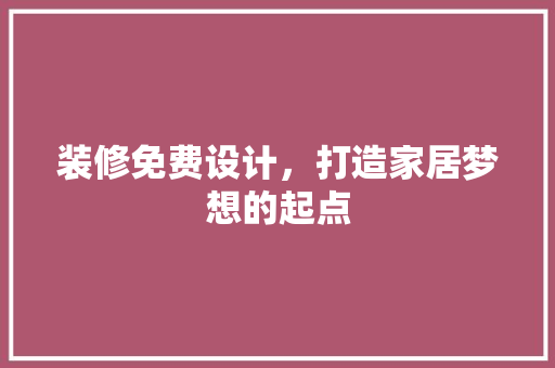 装修免费设计，打造家居梦想的起点