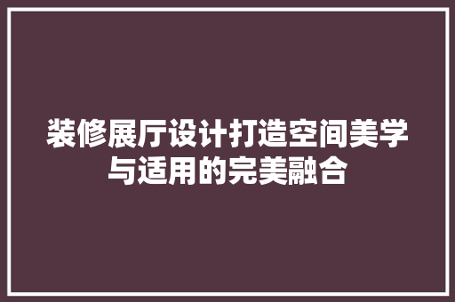 装修展厅设计打造空间美学与适用的完美融合