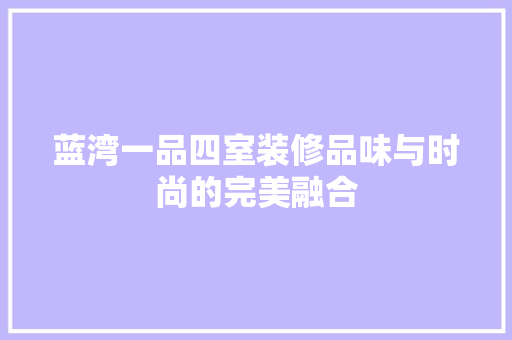 蓝湾一品四室装修品味与时尚的完美融合