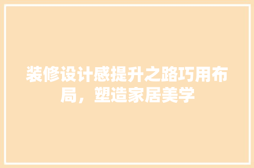 装修设计感提升之路巧用布局，塑造家居美学