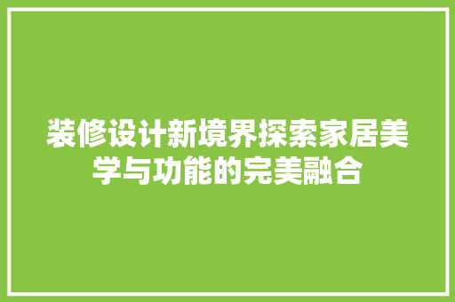 装修设计新境界探索家居美学与功能的完美融合
