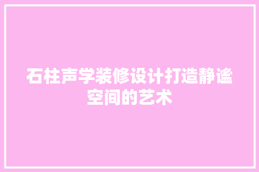 石柱声学装修设计打造静谧空间的艺术