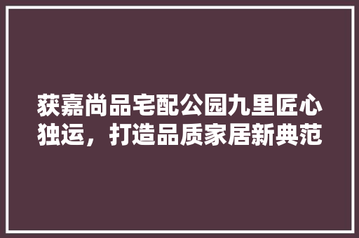 获嘉尚品宅配公园九里匠心独运，打造品质家居新典范
