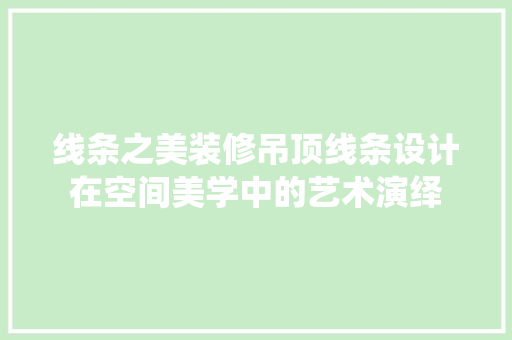 线条之美装修吊顶线条设计在空间美学中的艺术演绎