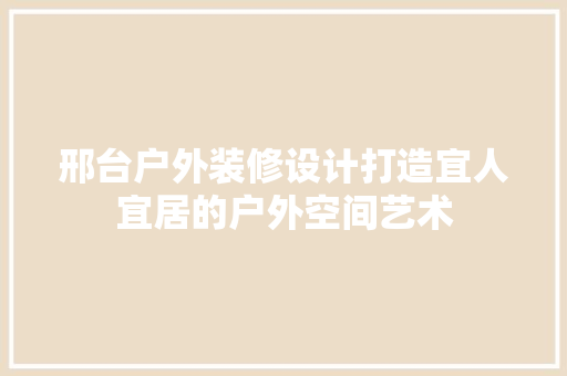 邢台户外装修设计打造宜人宜居的户外空间艺术