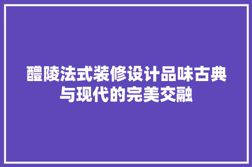 醴陵法式装修设计品味古典与现代的完美交融
