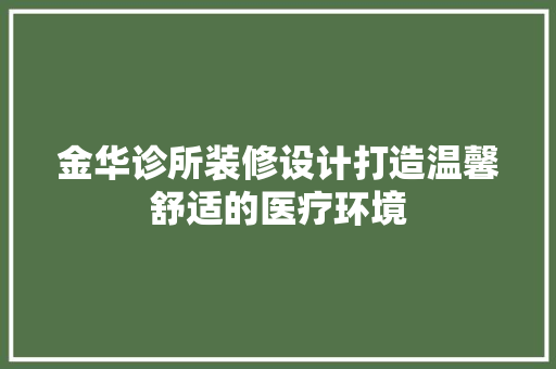 金华诊所装修设计打造温馨舒适的医疗环境