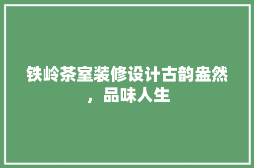 铁岭茶室装修设计古韵盎然，品味人生