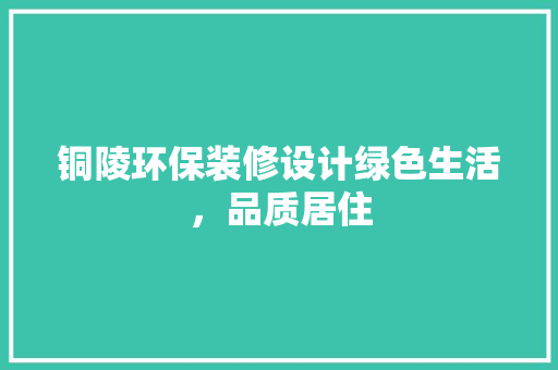 铜陵环保装修设计绿色生活，品质居住