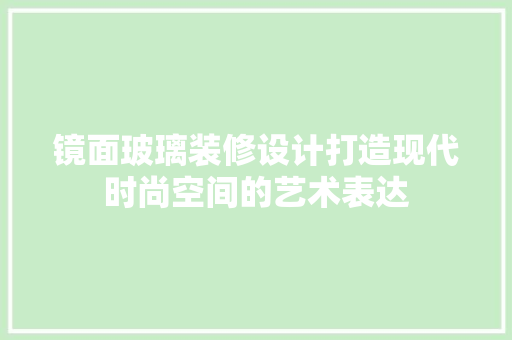 镜面玻璃装修设计打造现代时尚空间的艺术表达