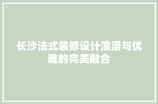 长沙法式装修设计浪漫与优雅的完美融合