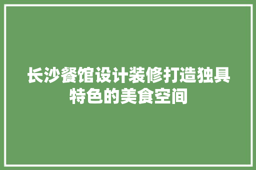 长沙餐馆设计装修打造独具特色的美食空间