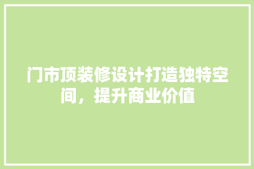 门市顶装修设计打造独特空间，提升商业价值
