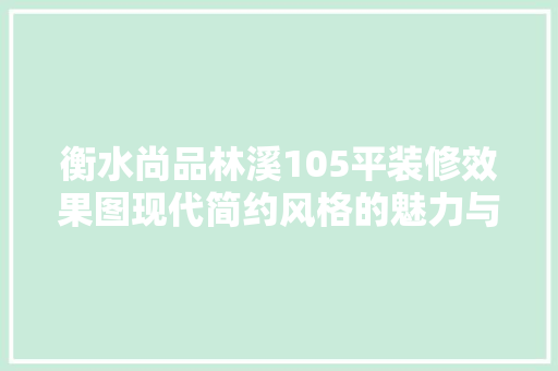 衡水尚品林溪105平装修效果图现代简约风格的魅力与适用