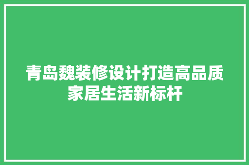 青岛魏装修设计打造高品质家居生活新标杆