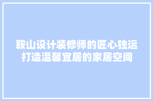鞍山设计装修师的匠心独运打造温馨宜居的家居空间