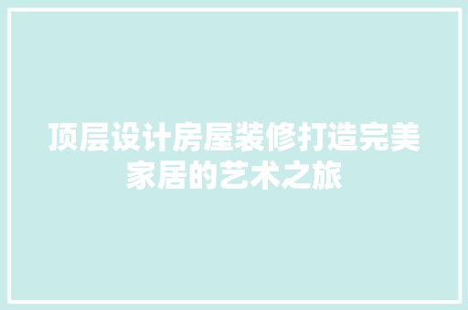 顶层设计房屋装修打造完美家居的艺术之旅