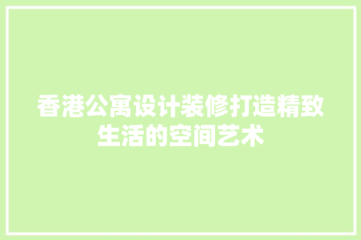 香港公寓设计装修打造精致生活的空间艺术