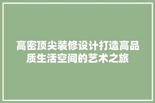 高密顶尖装修设计打造高品质生活空间的艺术之旅