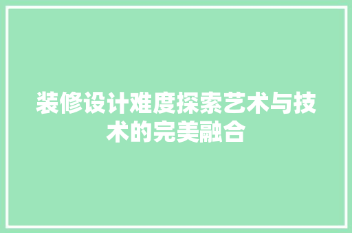装修设计难度探索艺术与技术的完美融合