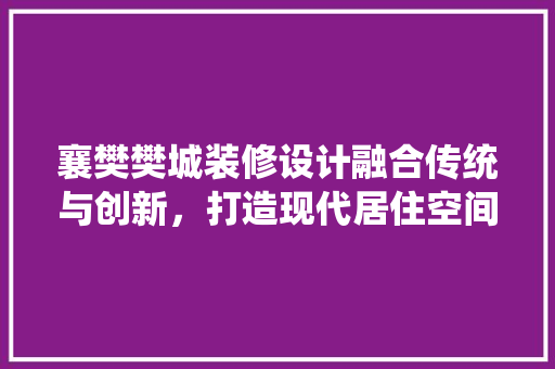 襄樊樊城装修设计融合传统与创新，打造现代居住空间