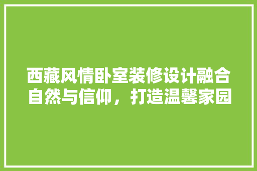 西藏风情卧室装修设计融合自然与信仰，打造温馨家园