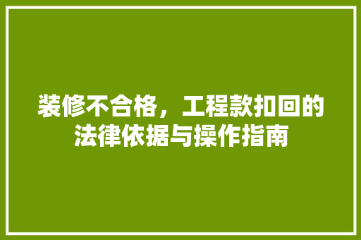 装修不合格，工程款扣回的法律依据与操作指南