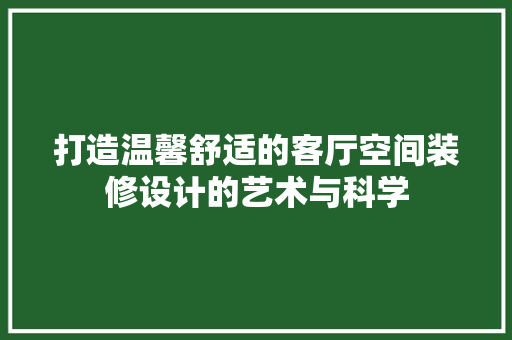 打造温馨舒适的客厅空间装修设计的艺术与科学
