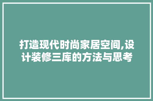 打造现代时尚家居空间,设计装修三库的方法与思考