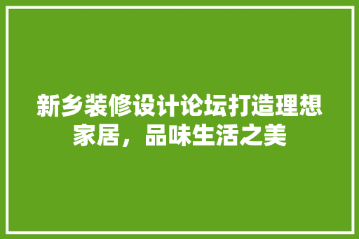 新乡装修设计论坛打造理想家居，品味生活之美