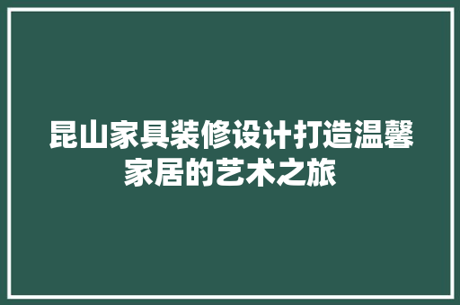 昆山家具装修设计打造温馨家居的艺术之旅