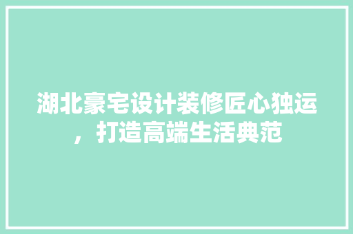 湖北豪宅设计装修匠心独运，打造高端生活典范