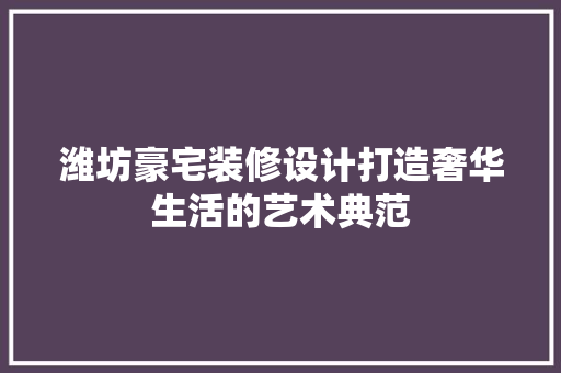 潍坊豪宅装修设计打造奢华生活的艺术典范  第1张