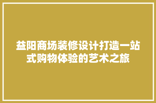 益阳商场装修设计打造一站式购物体验的艺术之旅
